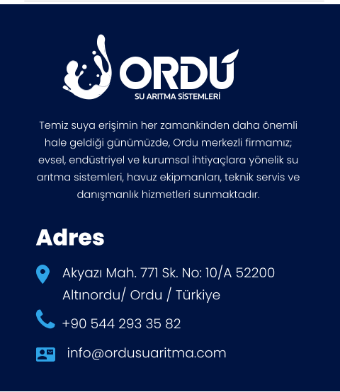 SU ARITMA SİSTEMLERİ Temiz suya erişimin her zamankinden daha önemli hale geldiği günümüzde, Ordu merkezli firmamız; evsel, endüstriyel ve kurumsal ihtiyaçlara yönelik su arıtma sistemleri, havuz ekipmanları, teknik servis ve danışmanlık hizmetleri sunmaktadır.  Adres Akyazı Mah. 771 Sk. No: 10/A 52200  Altınordu/ Ordu / Türkiye +90 544 293 35 82 info@ordusuaritma.com